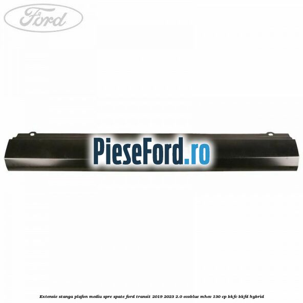Extensie stanga plafon mediu spre spate Ford Transit 2019-2023 2.0 EcoBlue mHEV 130 cp BKFC, BKFD Hybrid