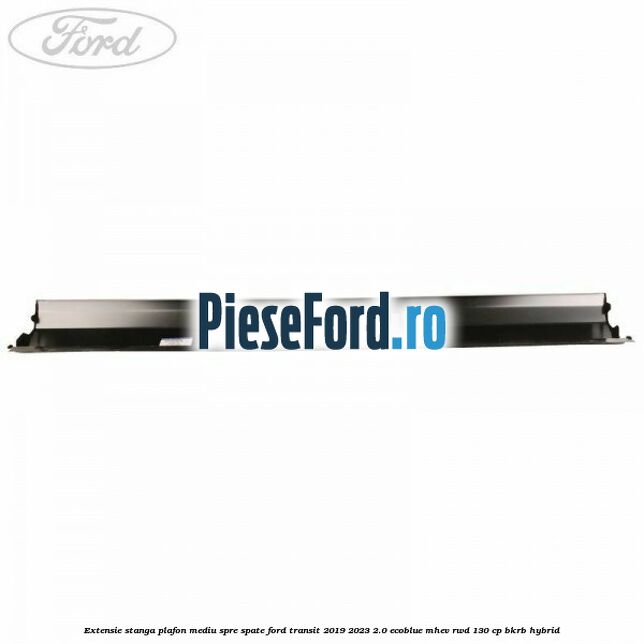 Extensie stanga plafon mediu spre spate Ford Transit 2019-2023 2.0 EcoBlue mHEV RWD 130 cp BKRB Hybrid