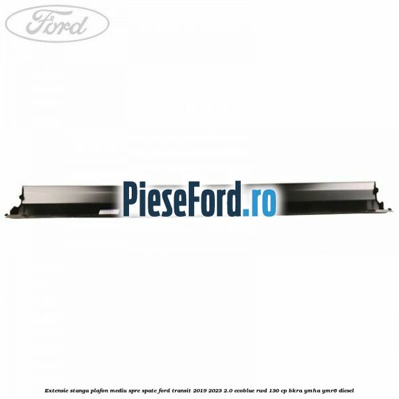 Extensie stanga plafon mediu spre spate Ford Transit 2019-2023 2.0 EcoBlue RWD 130 cp BKRA, YMHA, YMR6 diesel