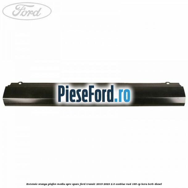 Extensie stanga plafon mediu spre spate Ford Transit 2019-2023 2.0 EcoBlue RWD 185 cp BCRA, BCRB diesel