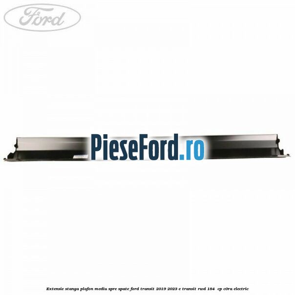 Extensie stanga plafon mediu spre spate Ford Transit 2019-2023 E-TRANSIT RWD 184  cp C0RA electric