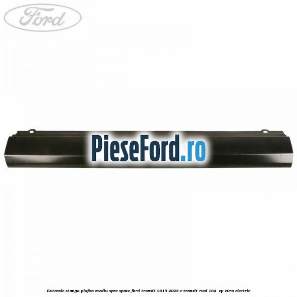 Extensie stanga plafon mediu spre spate Ford Transit 2019-2023 E-TRANSIT RWD 184  cp C0RA electric