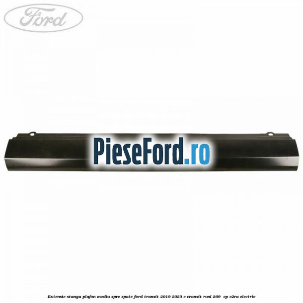 Extensie stanga plafon mediu spre spate Ford Transit 2019-2023 E-TRANSIT RWD 269  cp C2RA electric