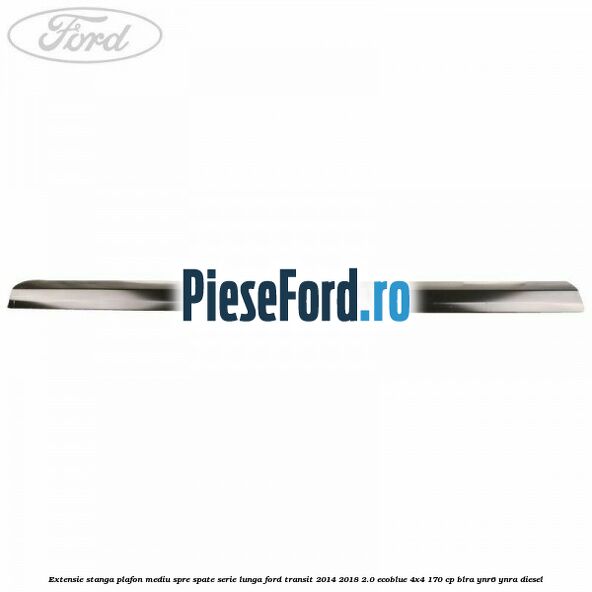 Extensie stanga plafon mediu spre spate serie lunga Ford Transit 2014-2018 2.0 EcoBlue 4x4 170 cp Extensie stanga plafon mediu spre spate serie lunga Ford Transit 2014-2018 2.0 EcoBlue 4x4 170 cp BLRA, YNR6, YNRA diesel