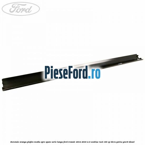 Extensie stanga plafon mediu spre spate serie lunga Ford Transit 2014-2018 2.0 EcoBlue RWD 130 cp BKRA, YMHA, YMR6 diesel