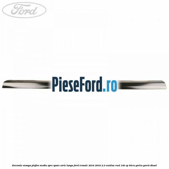 Extensie stanga plafon mediu spre spate serie lunga Ford Transit 2014-2018 2.0 EcoBlue RWD 130 cp BKRA, YMHA, YMR6 diesel
