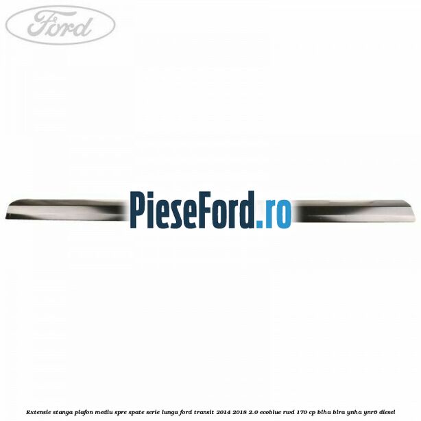 Extensie stanga plafon mediu spre spate serie lunga Ford Transit 2014-2018 2.0 EcoBlue RWD 170 cp BLHA, BLRA, YNHA, YNR6 diesel