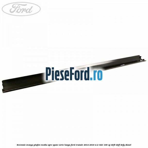 Extensie stanga plafon mediu spre spate serie lunga Ford Transit 2014-2018 2.2 TDCi 100 cp DRF5, DRFF, DRFG diesel