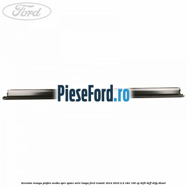 Extensie stanga plafon mediu spre spate serie lunga Ford Transit 2014-2018 2.2 TDCi 100 cp DRF5, DRFF, DRFG diesel