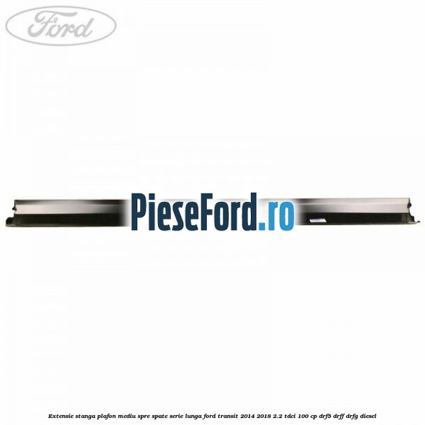 Extensie stanga plafon mediu spre spate serie lunga Ford Transit 2014-2018 2.2 TDCi 100 cp DRF5, DRFF, DRFG diesel
