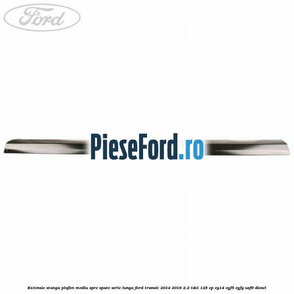 Extensie stanga plafon mediu spre spate serie lunga Ford Transit 2014-2018 2.2 TDCi 125 cp CY14, CYF5, CYFG, USF6 diesel