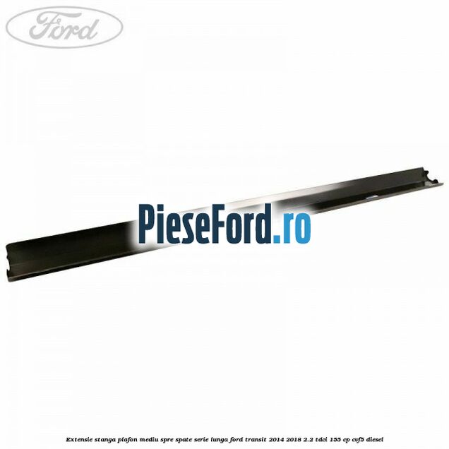 Extensie stanga plafon mediu spre spate serie lunga Ford Transit 2014-2018 2.2 TDCi 155 cp CVF5 diesel
