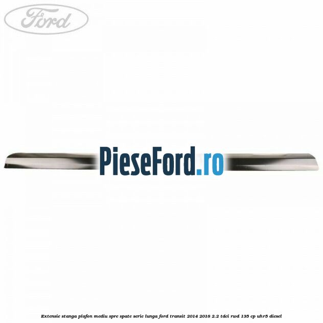 Extensie stanga plafon mediu spre spate serie lunga Ford Transit 2014-2018 2.2 TDCi RWD 135 cp UHR5 diesel