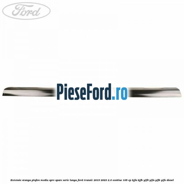 Extensie stanga plafon mediu spre spate serie lunga Ford Transit 2019-2023 2.0 EcoBlue 105 cp BJFA, BJFB, YLF6, YLFA, YLFB, YLFS diesel