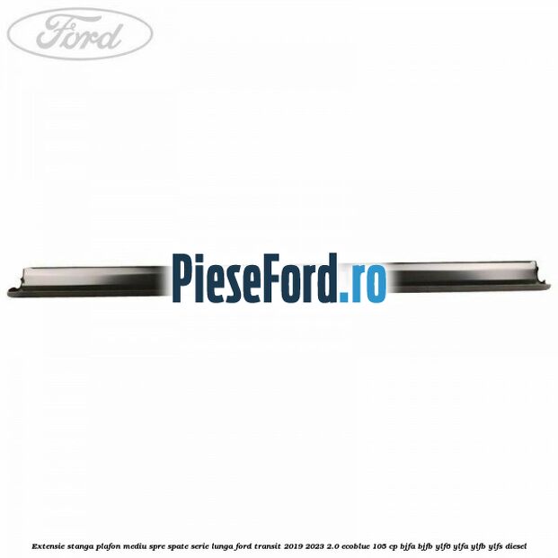 Extensie stanga plafon mediu spre spate serie lunga Ford Transit 2019-2023 2.0 EcoBlue 105 cp BJFA, BJFB, YLF6, YLFA, YLFB, YLFS diesel