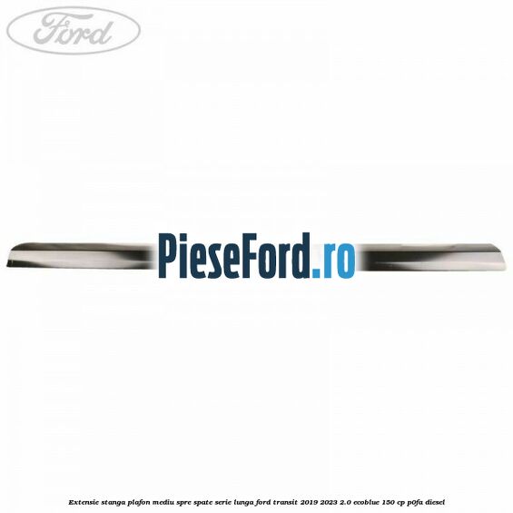Extensie stanga plafon mediu spre spate serie lunga Ford Transit 2019-2023 2.0 EcoBlue 150 cp P0FA diesel