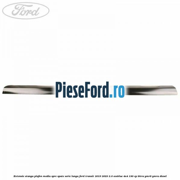 Extensie stanga plafon mediu spre spate serie lunga Ford Transit 2019-2023 2.0 EcoBlue 4x4 130 cp BKRA, YMR6, YMRA diesel