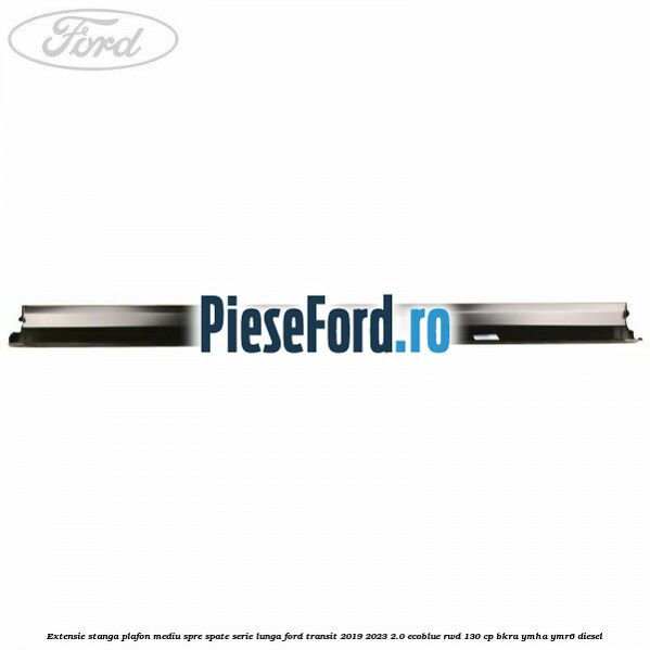 Extensie stanga plafon mediu spre spate serie lunga Ford Transit 2019-2023 2.0 EcoBlue RWD 130 cp BKRA, YMHA, YMR6 diesel
