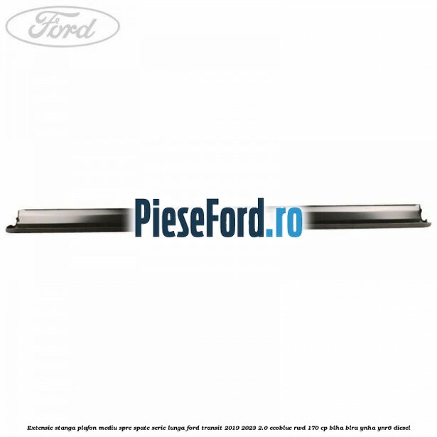 Extensie stanga plafon mediu spre spate serie lunga Ford Transit 2019-2023 2.0 EcoBlue RWD 170 cp BLHA, BLRA, YNHA, YNR6 diesel