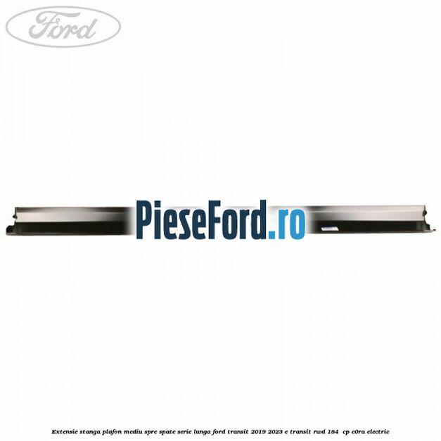 Extensie stanga plafon mediu spre spate serie lunga Ford Transit 2019-2023 E-TRANSIT RWD 184  cp C0RA electric