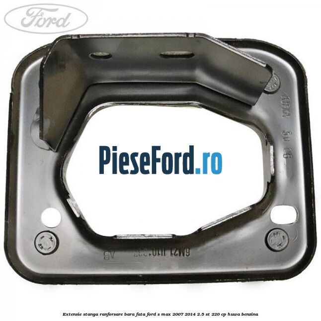 Extensie stanga ranforsare bara fata Ford S-Max 2007-2014 2.5 ST 220 cp Extensie stanga ranforsare bara fata Ford S-Max 2007-2014 2.5 ST 220 cp HUWA benzina