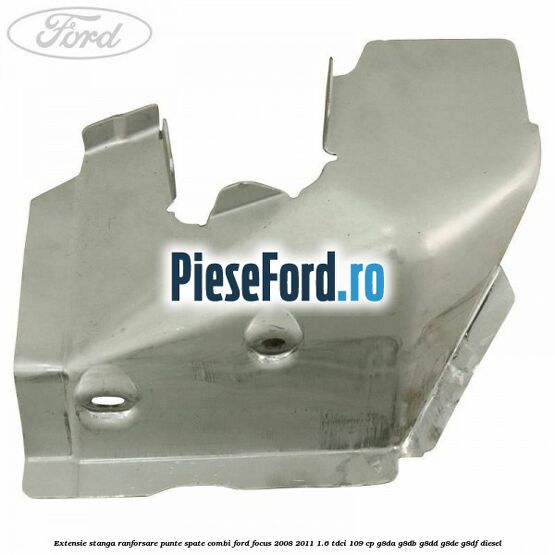 Extensie stanga ranforsare punte spate combi Ford Focus 2008-2011 1.6 TDCi 109 cp Extensie stanga ranforsare punte spate combi Ford Focus 2008-2011 1.6 TDCi 109 cp G8DA, G8DB, G8DD, G8DE, G8DF diesel
