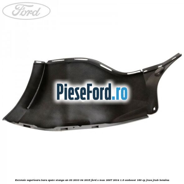 Extensie superioara bara spate stanga an 03/2010-04/2015 Ford S-Max 2007-2014 1.6 EcoBoost 160 cp JTWA, JTWB benzina