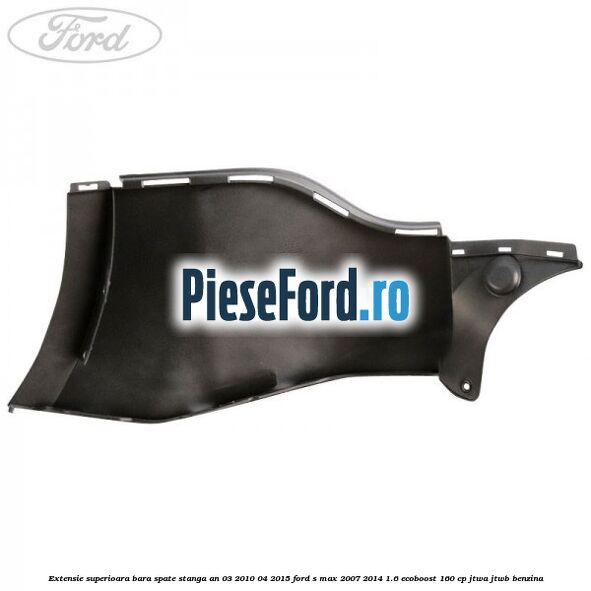 Extensie superioara bara spate stanga an 03/2010-04/2015 Ford S-Max 2007-2014 1.6 EcoBoost 160 cp JTWA, JTWB benzina