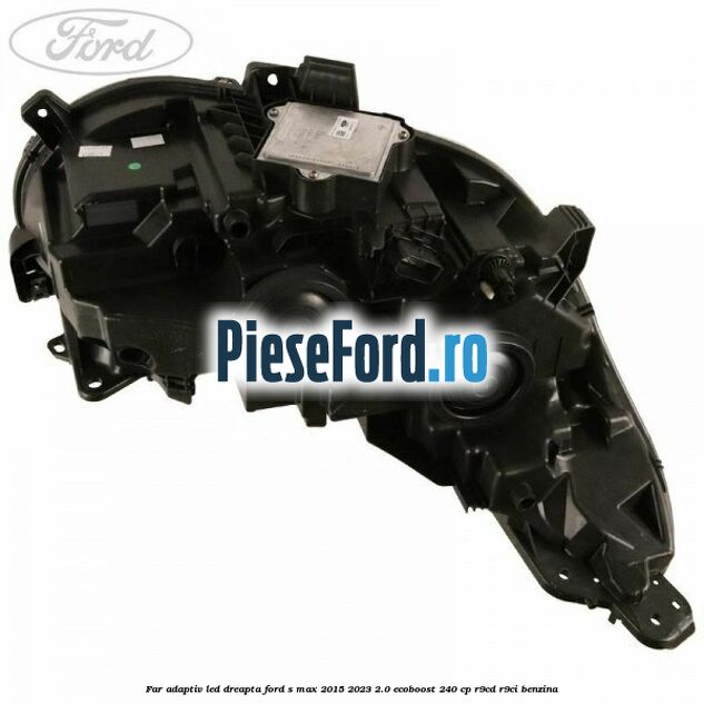 Far adaptiv LED dreapta Ford S-Max 2015-2023 2.0 EcoBoost 240 cp R9CD, R9CI benzina