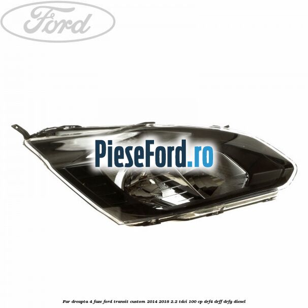 Far dreapta 4 faze Ford Transit Custom 2014-2018 2.2 TDCi 100 cp Far dreapta 4 faze Ford Transit Custom 2014-2018 2.2 TDCi 100 cp DRF4, DRFF, DRFG diesel