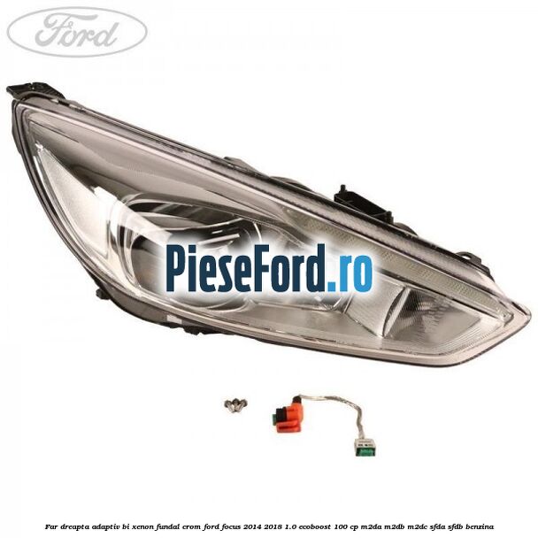 Far dreapta adaptiv Bi-Xenon, fundal crom Ford Focus 2014-2018 1.0 EcoBoost 100 cp M2DA, M2DB, M2DC, SFDA, SFDB benzina