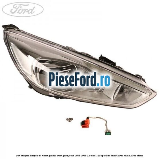 Far dreapta adaptiv Bi-Xenon, fundal crom Ford Focus 2014-2018 1.5 TDCi 120 cp XWDA, XWDB, XWDC, XWDD, XWDE diesel