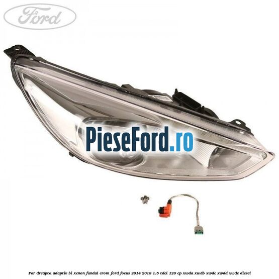 Far dreapta adaptiv Bi-Xenon, fundal crom Ford Focus 2014-2018 1.5 TDCi 120 cp XWDA, XWDB, XWDC, XWDD, XWDE diesel