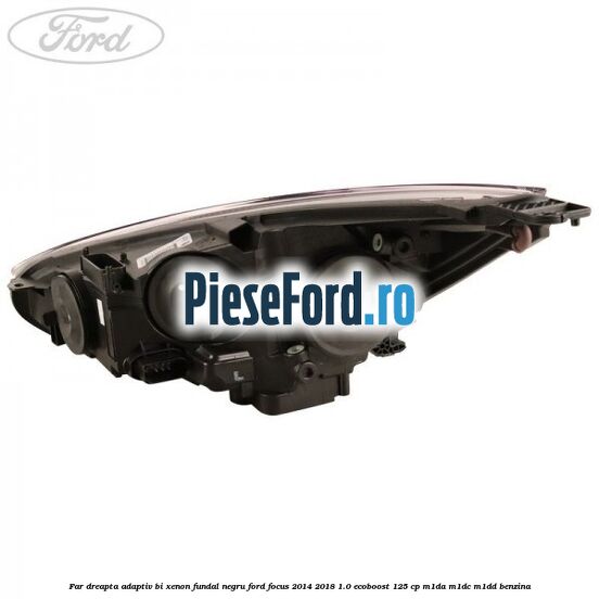 Far dreapta adaptiv Bi-Xenon, fundal negru Ford Focus 2014-2018 1.0 EcoBoost 125 cp M1DA, M1DC, M1DD benzina