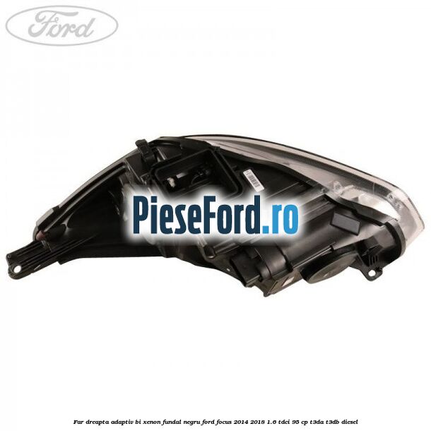 Far dreapta adaptiv Bi-Xenon, fundal negru Ford Focus 2014-2018 1.6 TDCi 95 cp T3DA, T3DB diesel