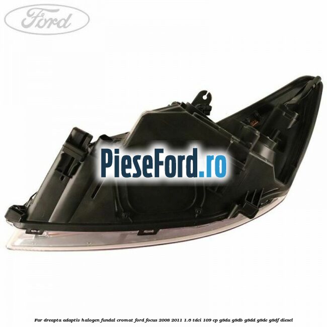 Far dreapta adaptiv halogen fundal cromat Ford Focus 2008-2011 1.6 TDCi 109 cp Far dreapta adaptiv halogen fundal cromat Ford Focus 2008-2011 1.6 TDCi 109 cp G8DA, G8DB, G8DD, G8DE, G8DF diesel