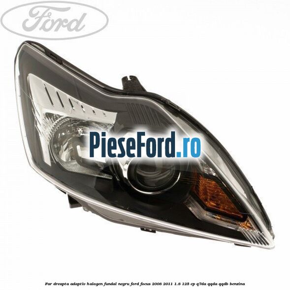 Far dreapta adaptiv halogen fundal negru Ford Focus 2008-2011 1.8 125 cp Far dreapta adaptiv halogen fundal negru Ford Focus 2008-2011 1.8 125 cp Q7DA, QQDA, QQDB benzina