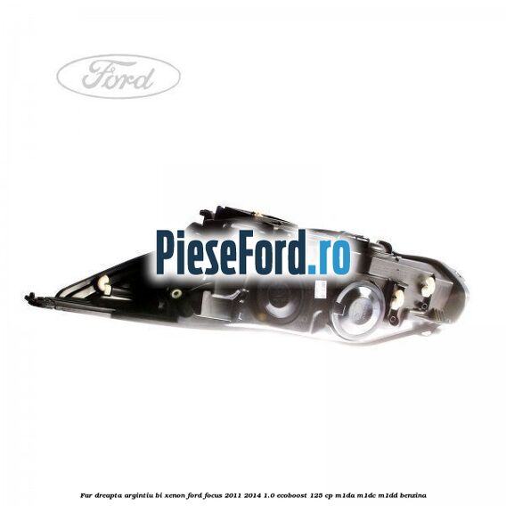 Far dreapta, argintiu bi xenon Ford Focus 2011-2014 1.0 EcoBoost 125 cp M1DA, M1DC, M1DD benzina