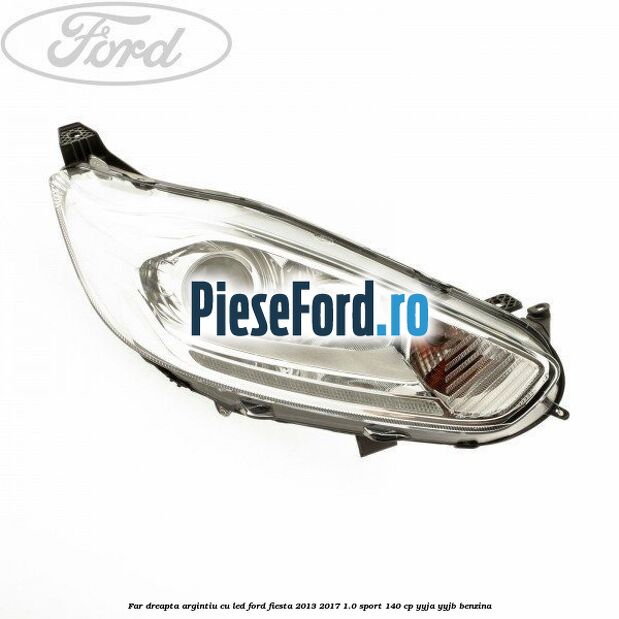 Far dreapta, argintiu cu led Ford Fiesta 2013-2017 1.0 Sport 140 cp YYJA, YYJB benzina