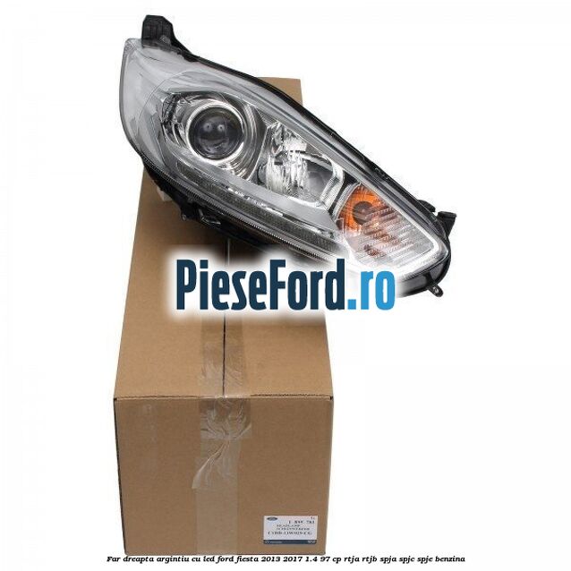 Far dreapta argintiu cu led Ford Fiesta 2013-2017 1.4 97 cp RTJA, RTJB, SPJA, SPJC, SPJE benzina