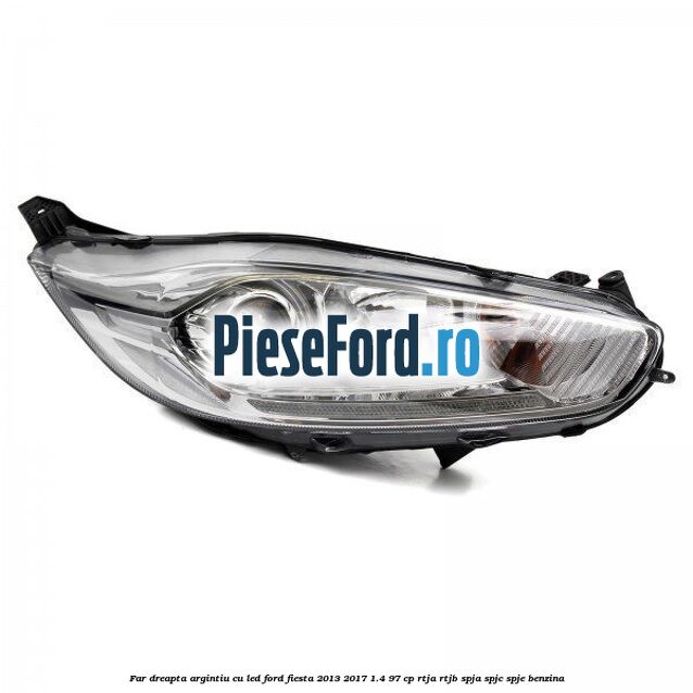 Far dreapta argintiu cu led Ford Fiesta 2013-2017 1.4 97 cp RTJA, RTJB, SPJA, SPJC, SPJE benzina