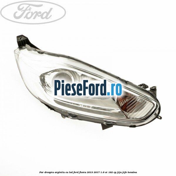Far dreapta, argintiu cu led Ford Fiesta 2013-2017 1.6 ST 182 cp JTJA, JTJB benzina