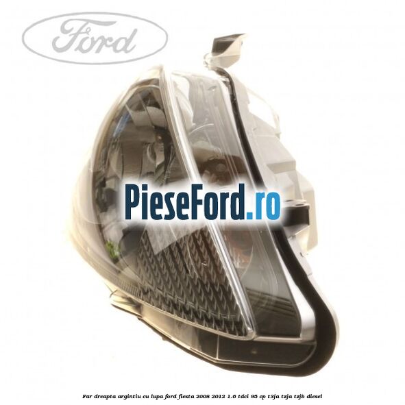 Far dreapta, argintiu cu lupa Ford Fiesta 2008-2012 1.6 TDCi 95 cp Far dreapta, argintiu cu lupa Ford Fiesta 2008-2012 1.6 TDCi 95 cp T3JA, TZJA, TZJB diesel