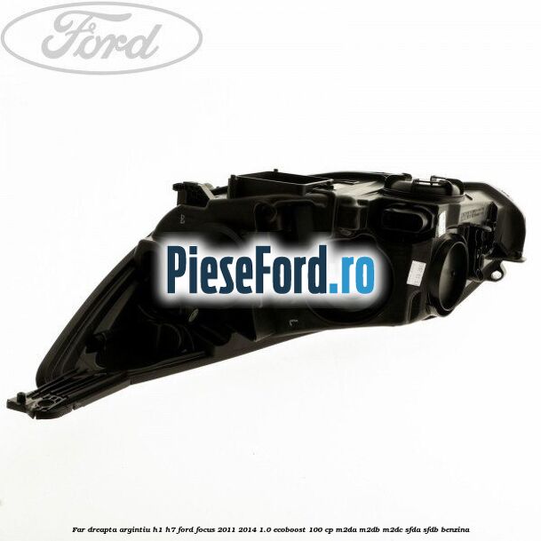 Far dreapta argintiu H1/H7 Ford Focus 2011-2014 1.0 EcoBoost 100 cp M2DA, M2DB, M2DC, SFDA, SFDB benzina