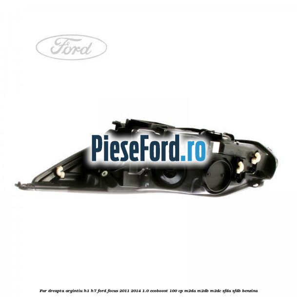 Far dreapta argintiu H1/H7 Ford Focus 2011-2014 1.0 EcoBoost 100 cp M2DA, M2DB, M2DC, SFDA, SFDB benzina