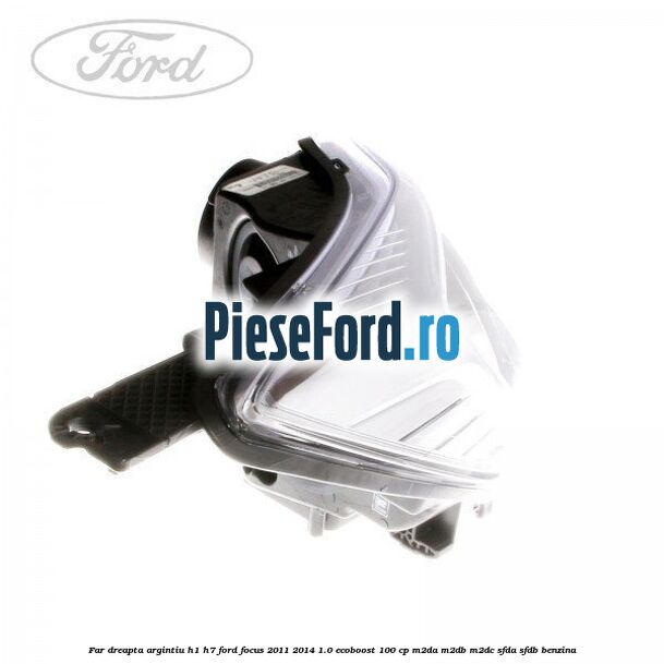 Far dreapta argintiu H1/H7 Ford Focus 2011-2014 1.0 EcoBoost 100 cp M2DA, M2DB, M2DC, SFDA, SFDB benzina