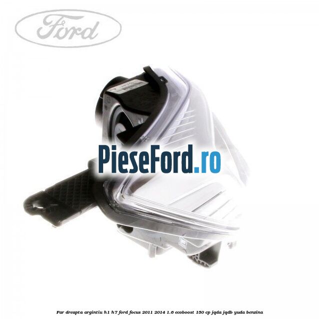 Far dreapta argintiu H1/H7 Ford Focus 2011-2014 1.6 EcoBoost 150 cp JQDA, JQDB, YUDA benzina