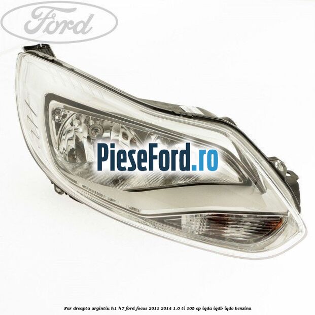 Far dreapta argintiu H1/H7 Ford Focus 2011-2014 1.6 Ti 105 cp IQDA, IQDB, IQDC benzina