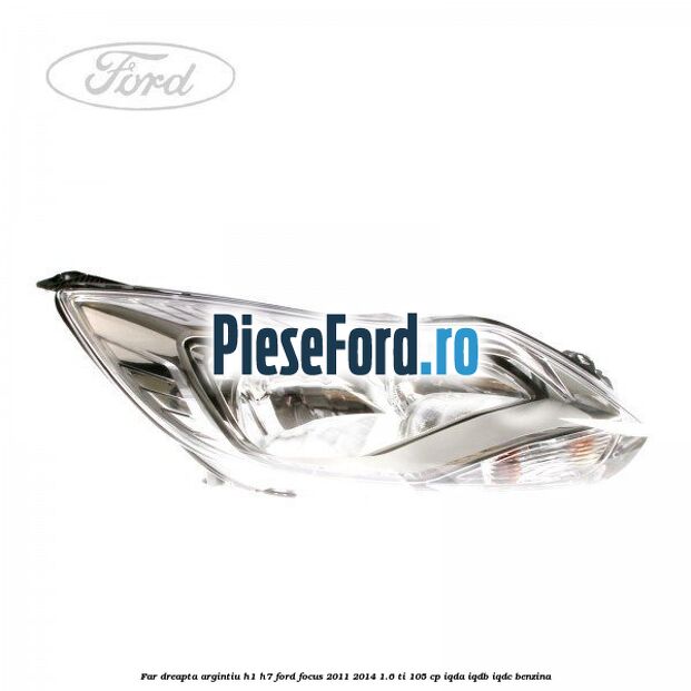 Far dreapta argintiu H1/H7 Ford Focus 2011-2014 1.6 Ti 105 cp IQDA, IQDB, IQDC benzina