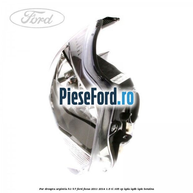 Far dreapta argintiu H1/H7 Ford Focus 2011-2014 1.6 Ti 105 cp IQDA, IQDB, IQDC benzina